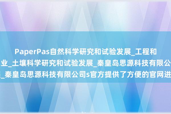 PaperPas自然科学研究和试验发展_工程和技术研究与试验发展_农业_土壤科学研究和试验发展_秦皇岛思源科技有限公司s官方提供了方便的官网进口