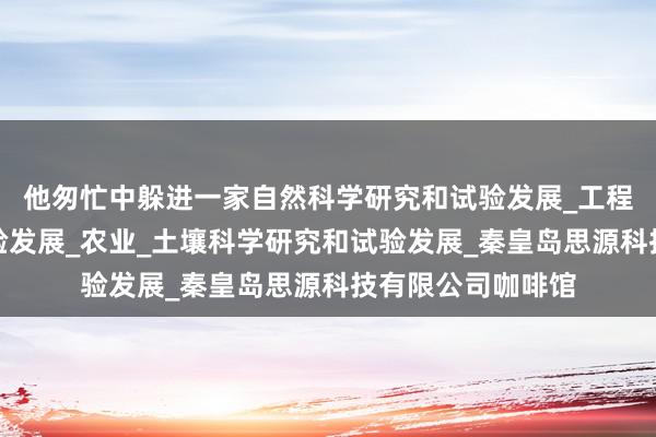 他匆忙中躲进一家自然科学研究和试验发展_工程和技术研究与试验发展_农业_土壤科学研究和试验发展_秦皇岛思源科技有限公司咖啡馆