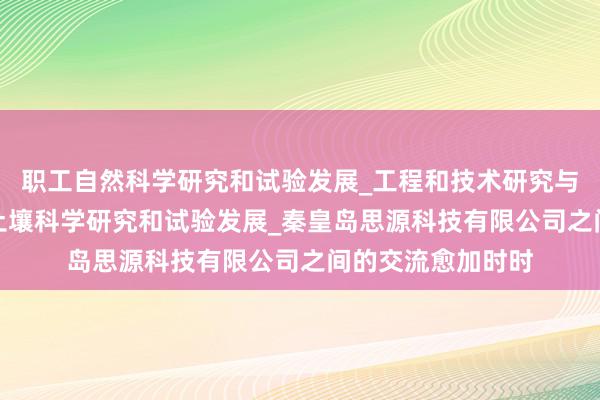 职工自然科学研究和试验发展_工程和技术研究与试验发展_农业_土壤科学研究和试验发展_秦皇岛思源科技有限公司之间的交流愈加时时