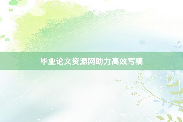 毕业论文资源网助力高效写稿