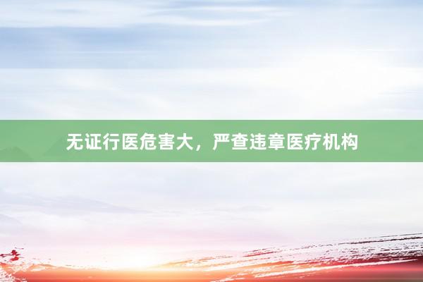 无证行医危害大，严查违章医疗机构